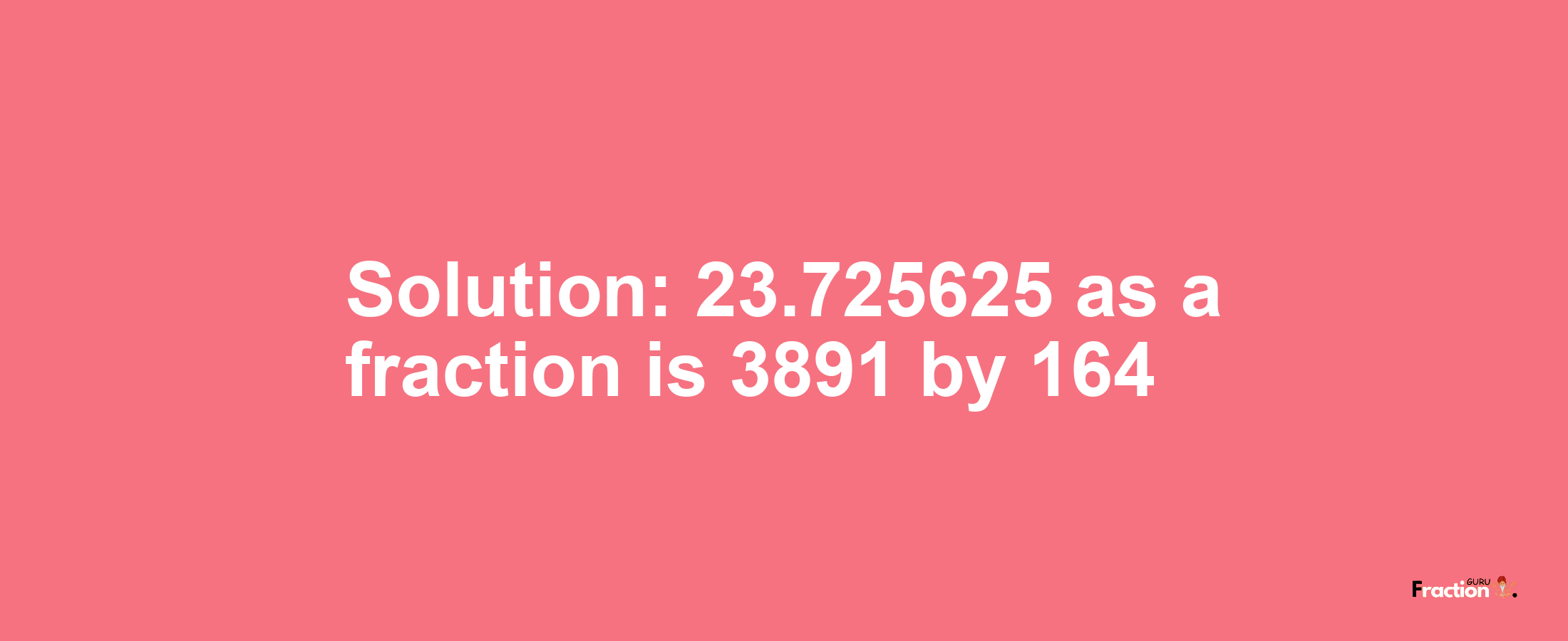 Solution:23.725625 as a fraction is 3891/164